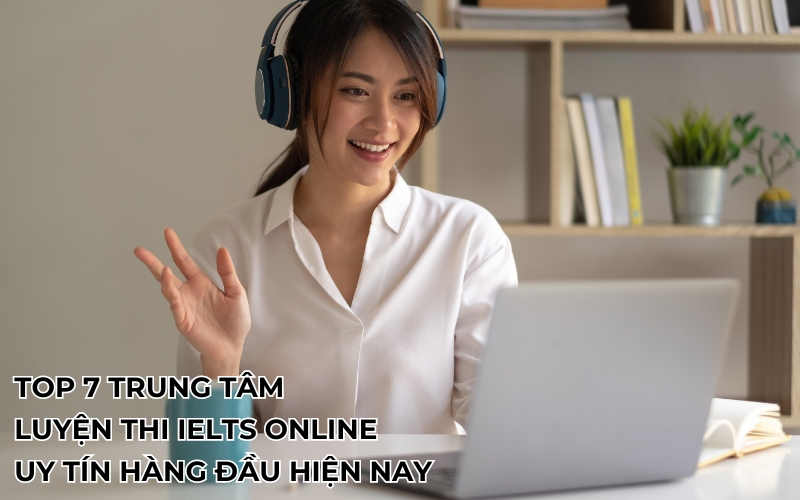 Top 7 Trung Tâm Luyện Thi IELTS Online Uy Tín Hàng Đầu Hiện Nay